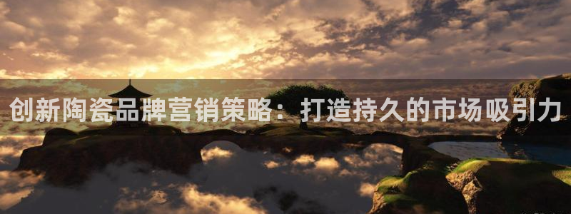 必赢网站进去：创新陶瓷品牌营销